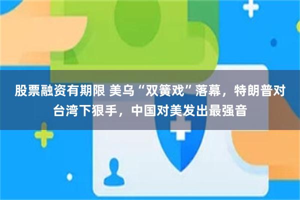股票融资有期限 美乌“双簧戏”落幕，特朗普对台湾下狠手，中国对美发出最强音