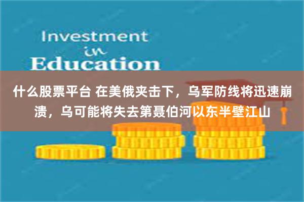 什么股票平台 在美俄夹击下，乌军防线将迅速崩溃，乌可能将失去第聂伯河以东半壁江山