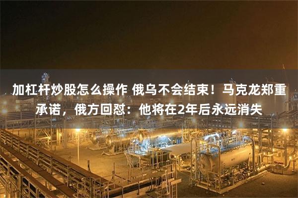 加杠杆炒股怎么操作 俄乌不会结束！马克龙郑重承诺，俄方回怼：他将在2年后永远消失