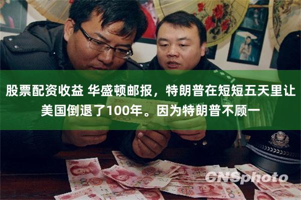 股票配资收益 华盛顿邮报，特朗普在短短五天里让美国倒退了100年。因为特朗普不顾一