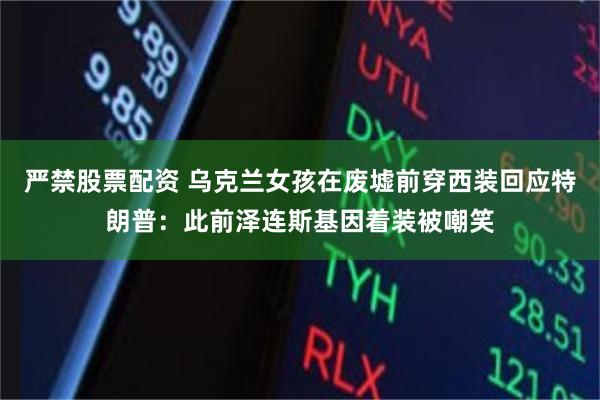 严禁股票配资 乌克兰女孩在废墟前穿西装回应特朗普：此前泽连斯基因着装被嘲笑