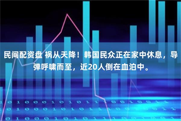 民间配资盘 祸从天降！韩国民众正在家中休息，导弹呼啸而至，近20人倒在血泊中。