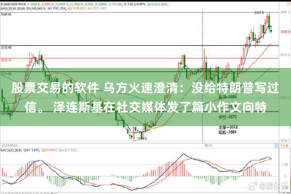 股票交易的软件 乌方火速澄清：没给特朗普写过信。 泽连斯基在社交媒体发了篇小作文向特