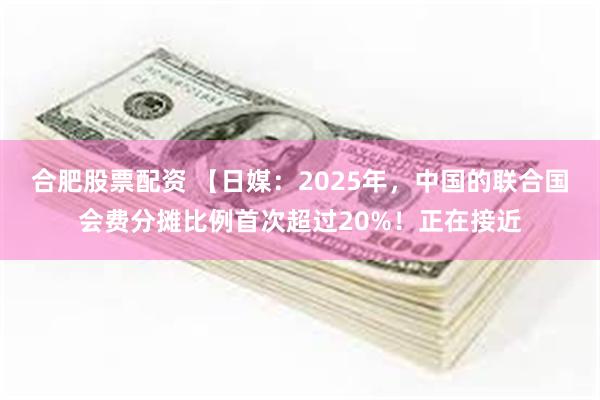 合肥股票配资 【日媒：2025年，中国的联合国会费分摊比例首次超过20%！正在接近