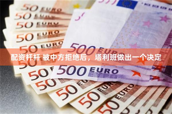 配资杆杆 被中方拒绝后，塔利班做出一个决定