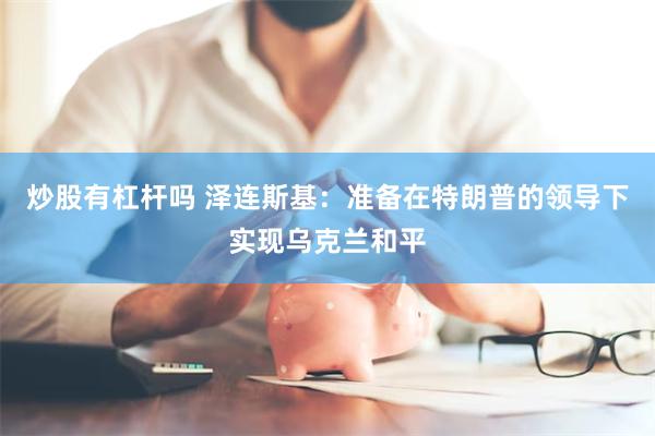 炒股有杠杆吗 泽连斯基：准备在特朗普的领导下实现乌克兰和平