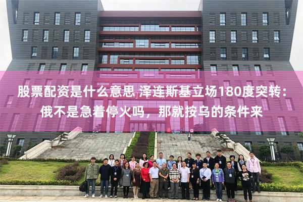 股票配资是什么意思 泽连斯基立场180度突转：俄不是急着停火吗，那就按乌的条件来