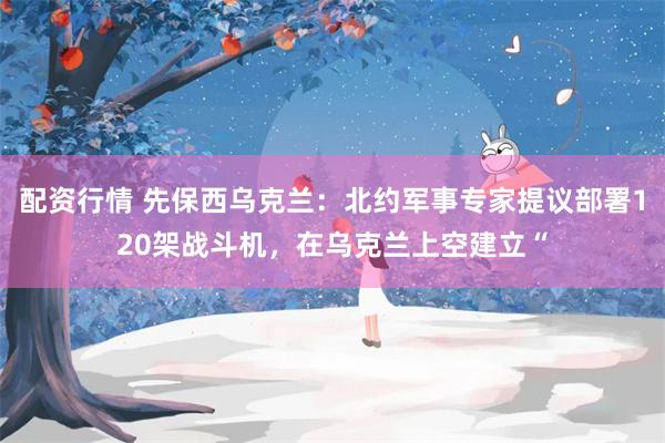 配资行情 先保西乌克兰：北约军事专家提议部署120架战斗机，在乌克兰上空建立“
