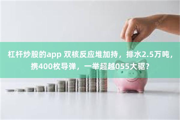 杠杆炒股的app 双核反应堆加持，排水2.5万吨，携400枚导弹，一举超越055大驱？