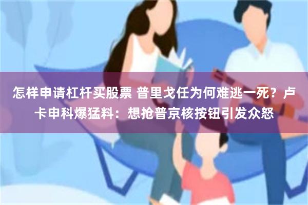 怎样申请杠杆买股票 普里戈任为何难逃一死？卢卡申科爆猛料：想抢普京核按钮引发众怒