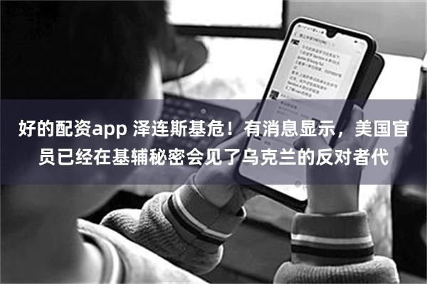 好的配资app 泽连斯基危！有消息显示，美国官员已经在基辅秘密会见了乌克兰的反对者代