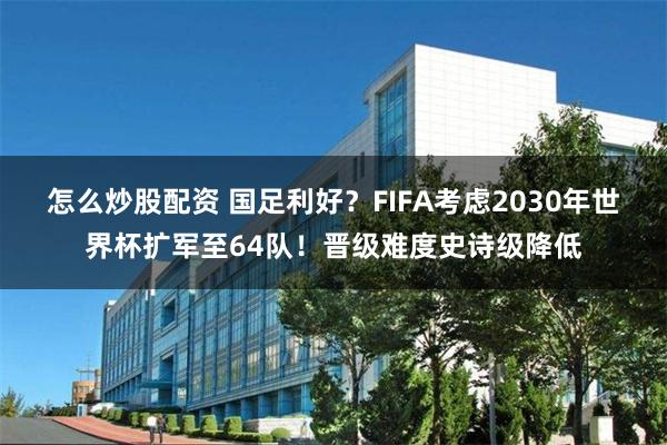 怎么炒股配资 国足利好？FIFA考虑2030年世界杯扩军至64队！晋级难度史诗级降低