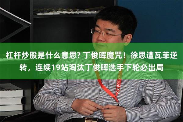 杠杆炒股是什么意思? 丁俊晖魔咒！徐思遭瓦菲逆转，连续19站淘汰丁俊晖选手下轮必出局