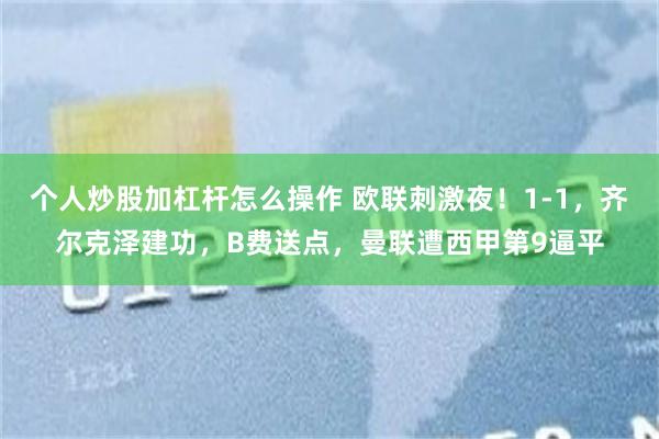 个人炒股加杠杆怎么操作 欧联刺激夜！1-1，齐尔克泽建功，B费送点，曼联遭西甲第9逼平
