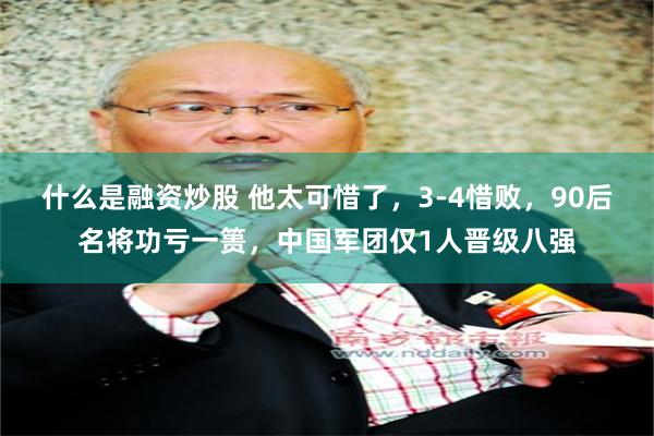 什么是融资炒股 他太可惜了，3-4惜败，90后名将功亏一篑，中国军团仅1人晋级八强