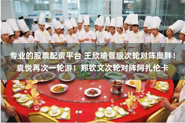 专业的股票配资平台 王欣瑜晋级次轮对阵奥胖！袁悦再次一轮游！郑钦文次轮对阵阿扎伦卡
