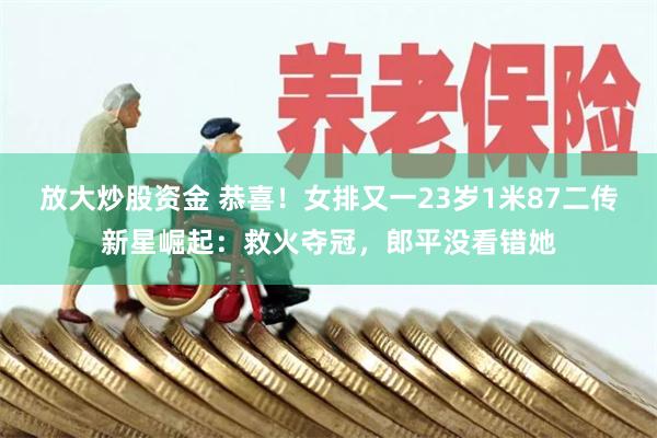 放大炒股资金 恭喜！女排又一23岁1米87二传新星崛起：救火夺冠，郎平没看错她