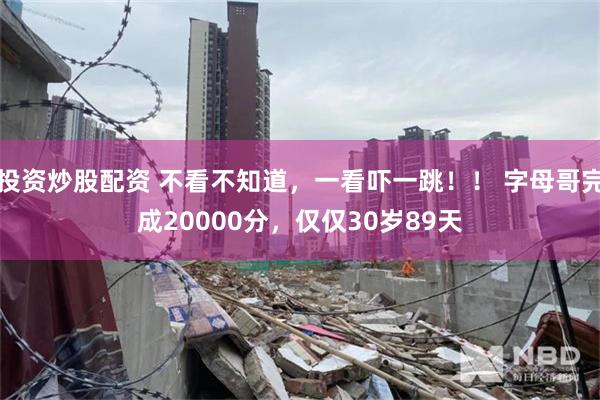 投资炒股配资 不看不知道，一看吓一跳！！ 字母哥完成20000分，仅仅30岁89天
