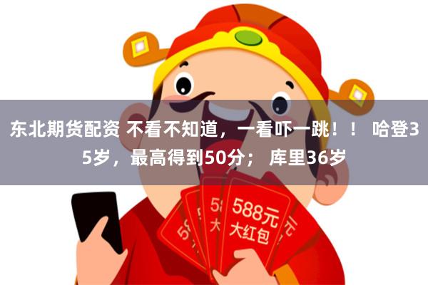 东北期货配资 不看不知道，一看吓一跳！！ 哈登35岁，最高得到50分； 库里36岁