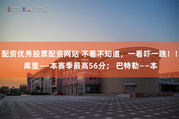 配资优秀股票配资网站 不看不知道，一看吓一跳！！ 库里——本赛季最高56分； 巴特勒——本