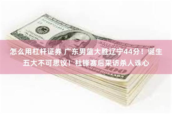怎么用杠杆证券 广东男篮大胜辽宁44分！诞生五大不可思议！杜锋赛后采访杀人诛心
