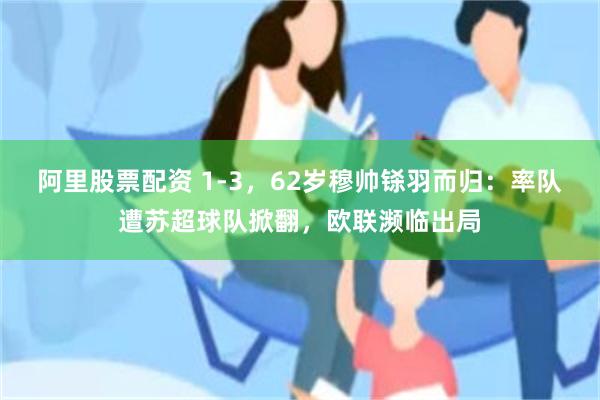 阿里股票配资 1-3，62岁穆帅铩羽而归：率队遭苏超球队掀翻，欧联濒临出局