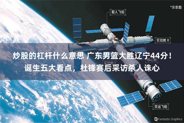 炒股的杠杆什么意思 广东男篮大胜辽宁44分！诞生五大看点，杜锋赛后采访杀人诛心