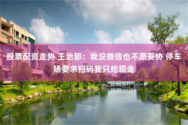 股票配资走势 王治郅：我没微信也不愿妥协 停车场要求扫码我只给现金
