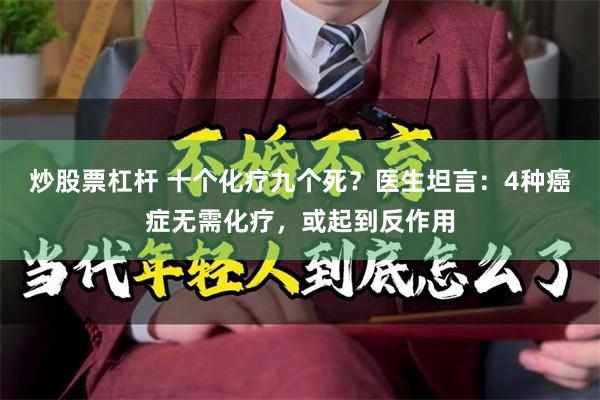 炒股票杠杆 十个化疗九个死？医生坦言：4种癌症无需化疗，或起到反作用