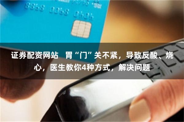 证券配资网站   胃“门”关不紧，导致反酸、烧心，医生教你4种方式，解决问题
