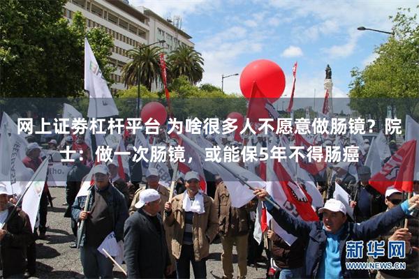 网上证劵杠杆平台 为啥很多人不愿意做肠镜？院士：做一次肠镜，或能保5年不得肠癌