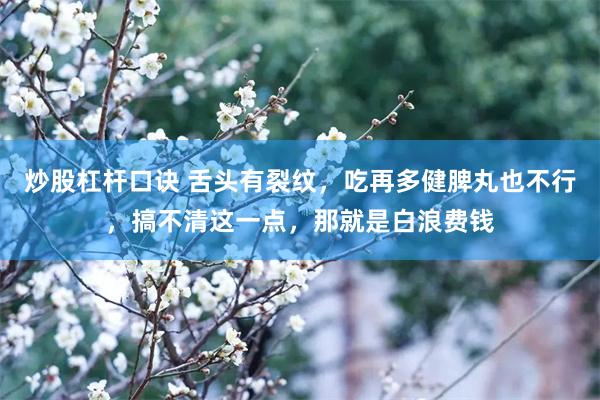 炒股杠杆口诀 舌头有裂纹，吃再多健脾丸也不行，搞不清这一点，那就是白浪费钱