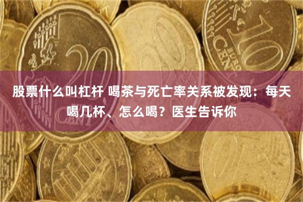 股票什么叫杠杆 喝茶与死亡率关系被发现：每天喝几杯、怎么喝？医生告诉你