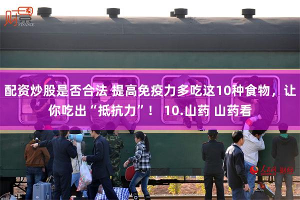 配资炒股是否合法 提高免疫力多吃这10种食物，让你吃出“抵抗力”！ 10.山药 山药看