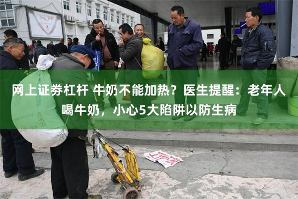 网上证劵杠杆 牛奶不能加热？医生提醒：老年人喝牛奶，小心5大陷阱以防生病