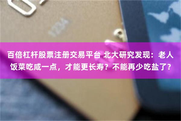 百倍杠杆股票注册交易平台 北大研究发现：老人饭菜吃咸一点，才能更长寿？不能再少吃盐了？