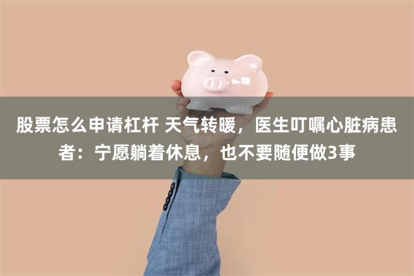 股票怎么申请杠杆 天气转暖，医生叮嘱心脏病患者：宁愿躺着休息，也不要随便做3事