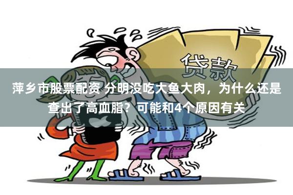 萍乡市股票配资 分明没吃大鱼大肉，为什么还是查出了高血脂？可能和4个原因有关
