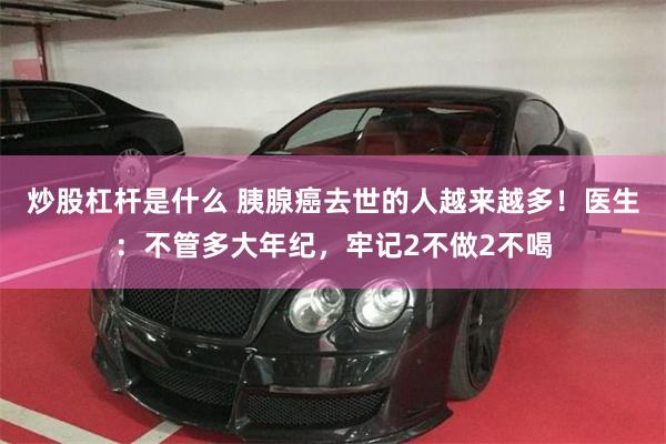 炒股杠杆是什么 胰腺癌去世的人越来越多！医生：不管多大年纪，牢记2不做2不喝