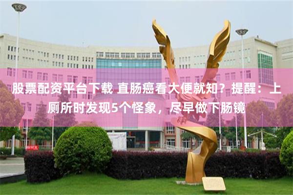 股票配资平台下载 直肠癌看大便就知？提醒：上厕所时发现5个怪象，尽早做下肠镜