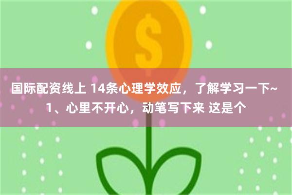 国际配资线上 14条心理学效应，了解学习一下~ 1、心里不开心，动笔写下来 这是个