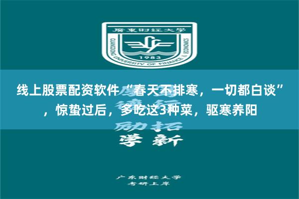 线上股票配资软件 “春天不排寒，一切都白谈”，惊蛰过后，多吃这3种菜，驱寒养阳