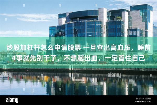 炒股加杠杆怎么申请股票 一旦查出高血压，睡前4事就先别干了，不想脑出血，一定管住自己