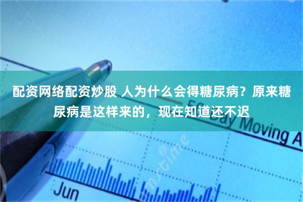 配资网络配资炒股 人为什么会得糖尿病？原来糖尿病是这样来的，现在知道还不迟