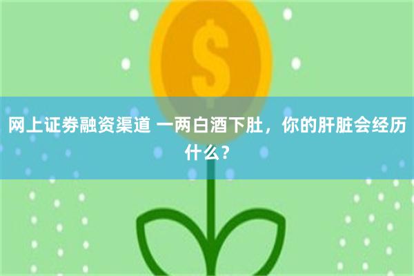 网上证劵融资渠道 一两白酒下肚，你的肝脏会经历什么？