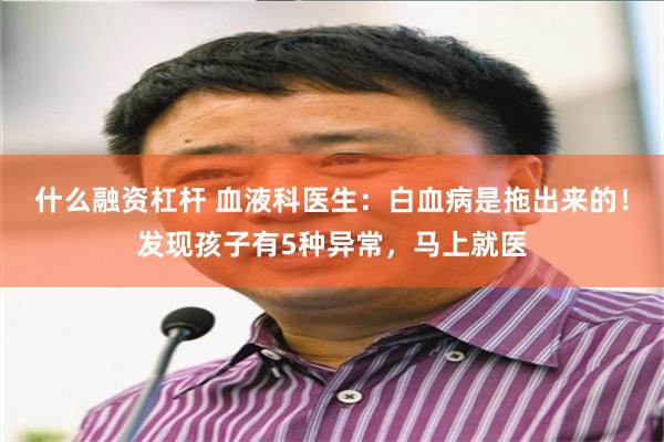 什么融资杠杆 血液科医生：白血病是拖出来的！发现孩子有5种异常，马上就医