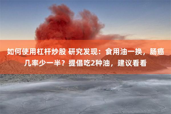 如何使用杠杆炒股 研究发现：食用油一换，肠癌几率少一半？提倡吃2种油，建议看看