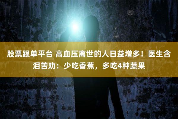 股票跟单平台 高血压离世的人日益增多！医生含泪苦劝：少吃香蕉，多吃4种蔬果