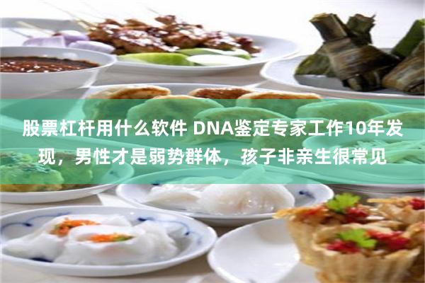 股票杠杆用什么软件 DNA鉴定专家工作10年发现，男性才是弱势群体，孩子非亲生很常见