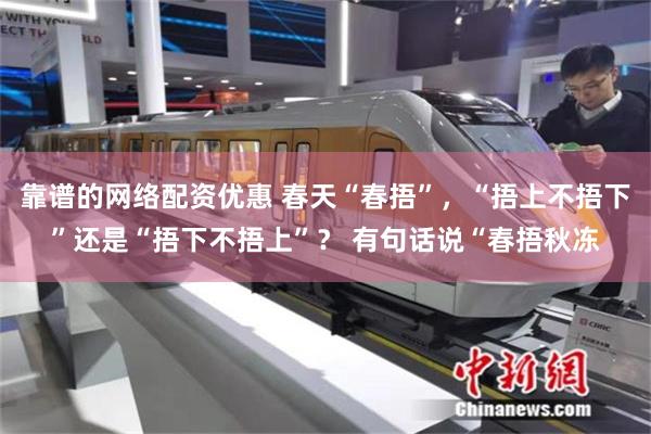 靠谱的网络配资优惠 春天“春捂”，“捂上不捂下”还是“捂下不捂上”？ 有句话说“春捂秋冻